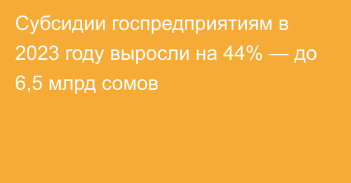 Субсидии госпредприятиям в 2023 году выросли на 44% — до 6,5 млрд сомов