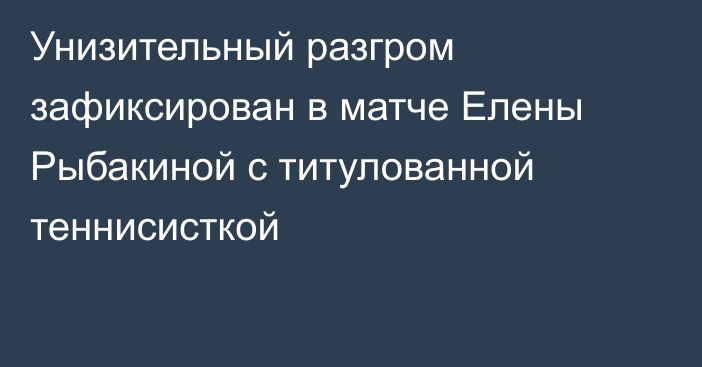 Унизительный разгром зафиксирован в матче Елены Рыбакиной с титулованной теннисисткой