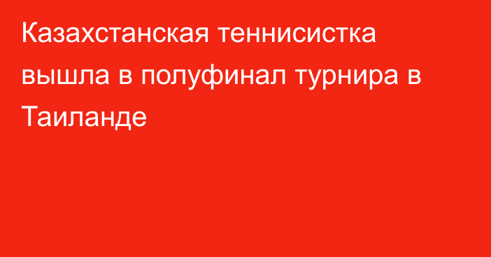 Казахстанская теннисистка вышла в полуфинал турнира в Таиланде