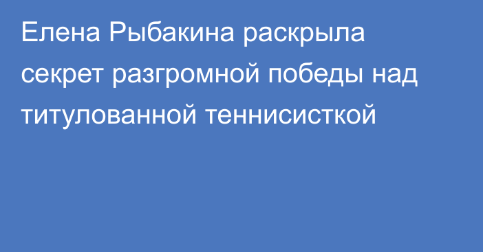 Елена Рыбакина раскрыла секрет разгромной победы над титулованной теннисисткой