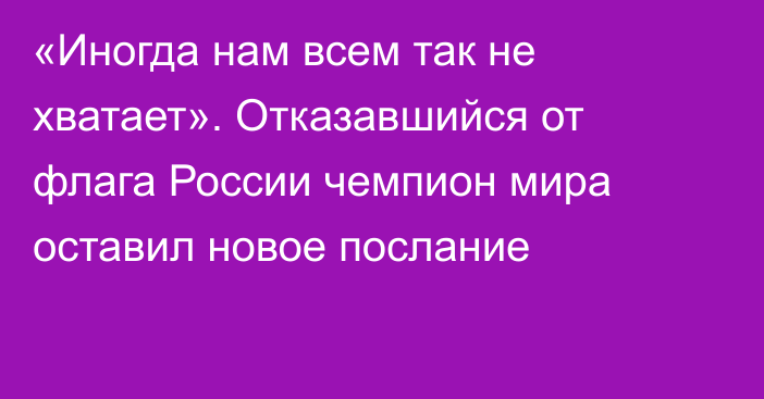 «Иногда нам всем так не хватает». Отказавшийся от флага России чемпион мира оставил новое послание