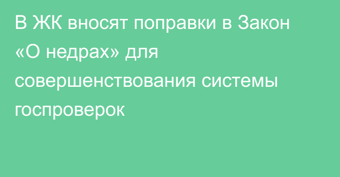 В ЖК вносят поправки в Закон «О недрах» для совершенствования системы госпроверок