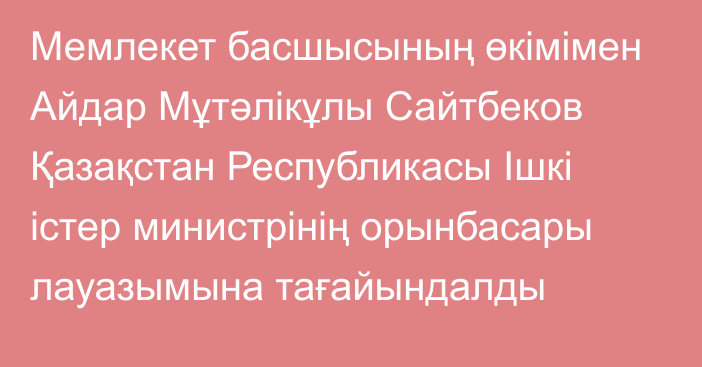 Мемлекет басшысының өкімімен Айдар Мұтәлікұлы Сайтбеков Қазақстан Республикасы Ішкі істер министрінің орынбасары лауазымына тағайындалды