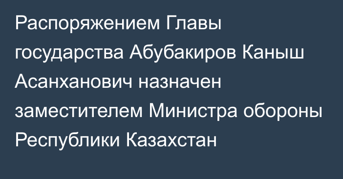 Распоряжением Главы государства Абубакиров Каныш Асанханович назначен заместителем Министра обороны Республики Казахстан