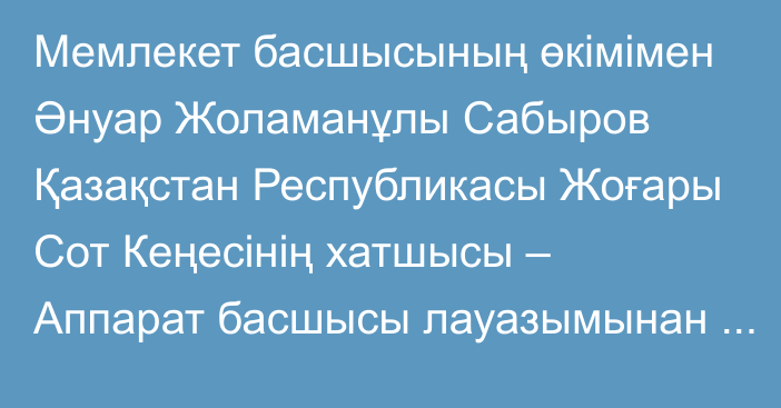 Мемлекет басшысының өкімімен Әнуар Жоламанұлы Сабыров Қазақстан Республикасы Жоғары Сот Кеңесінің хатшысы – Аппарат басшысы лауазымынан босатылды