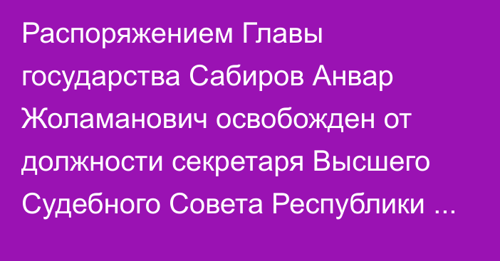 Распоряжением Главы государства Сабиров Анвар Жоламанович освобожден от должности секретаря Высшего Судебного Совета Республики Казахстан – руководителя Аппарата