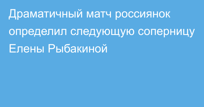 Драматичный матч россиянок определил следующую соперницу Елены Рыбакиной