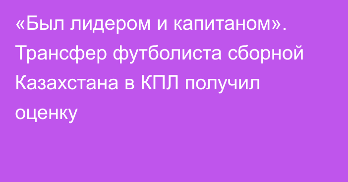 «Был лидером и капитаном». Трансфер футболиста сборной Казахстана в КПЛ получил оценку