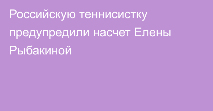 Российскую теннисистку предупредили насчет Елены Рыбакиной