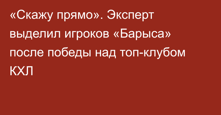 «Скажу прямо». Эксперт выделил игроков «Барыса» после победы над топ-клубом КХЛ