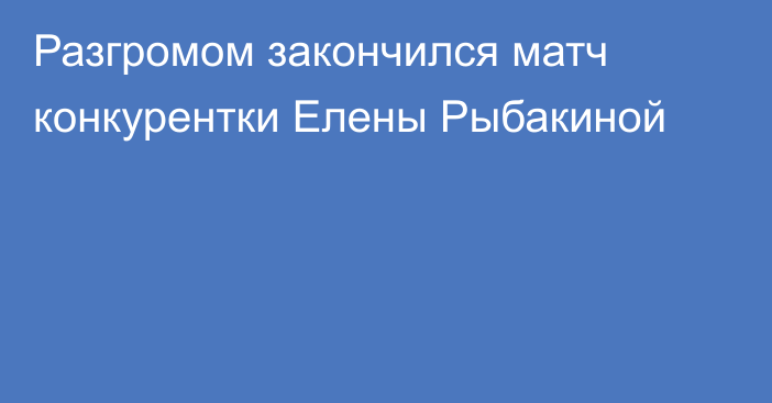 Разгромом закончился матч конкурентки Елены Рыбакиной