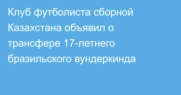 Клуб футболиста сборной Казахстана объявил о трансфере 17-летнего бразильского вундеркинда