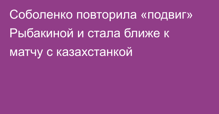 Соболенко повторила «подвиг» Рыбакиной и стала ближе к матчу с казахстанкой