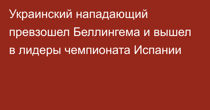 Украинский нападающий превзошел Беллингема и вышел в лидеры чемпионата Испании