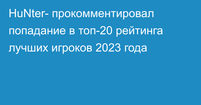 HuNter- прокомментировал попадание в топ-20 рейтинга лучших игроков 2023 года