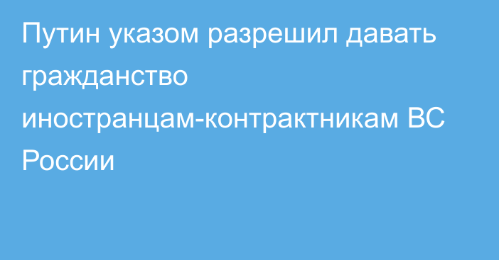 Путин указом разрешил давать гражданство иностранцам-контрактникам ВС России