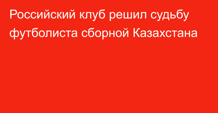 Российский клуб решил судьбу футболиста сборной Казахстана