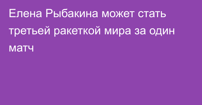 Елена Рыбакина может стать третьей ракеткой мира за один матч