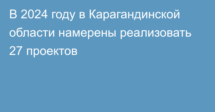 В 2024 году в Карагандинской области намерены реализовать 27 проектов