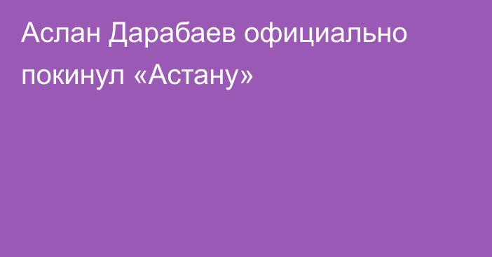 Аслан Дарабаев официально покинул «Астану»