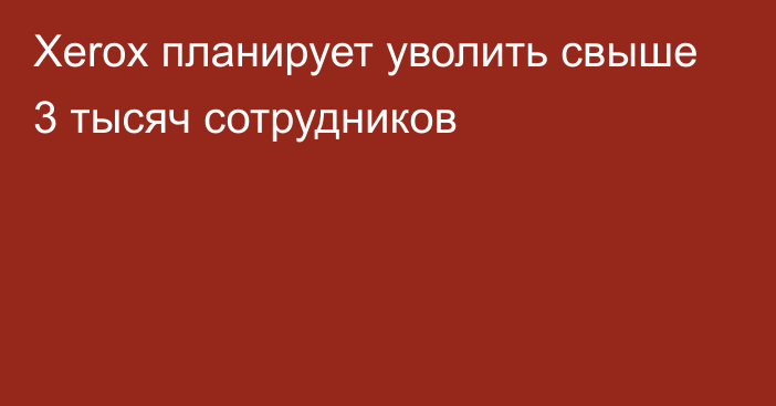 Xerox планирует уволить свыше 3 тысяч сотрудников