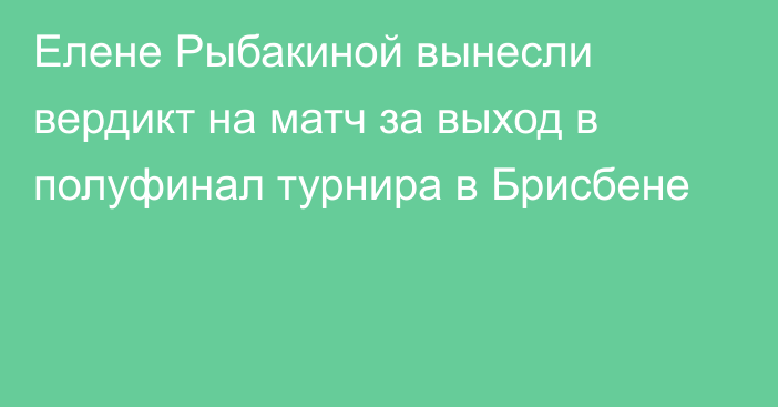 Елене Рыбакиной вынесли вердикт на матч за выход в полуфинал турнира в Брисбене