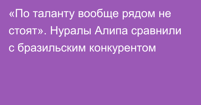 «По таланту вообще рядом не стоят». Нуралы Алипа сравнили с бразильским конкурентом