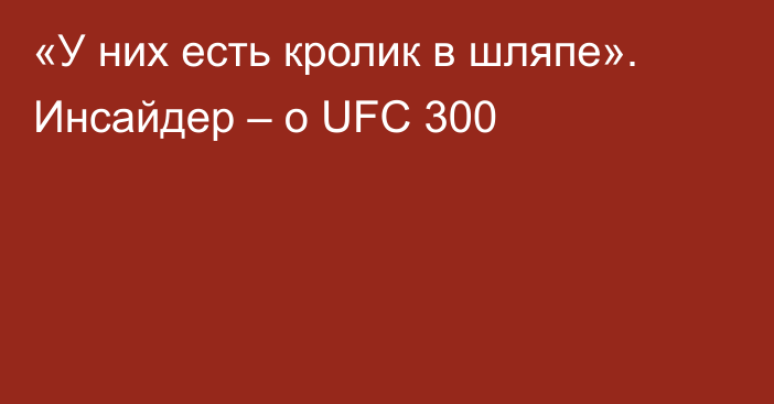 «У них есть кролик в шляпе». Инсайдер – о UFC 300