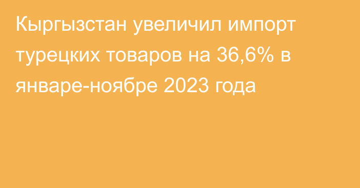 Кыргызстан увеличил импорт турецких товаров на 36,6% в январе-ноябре 2023 года