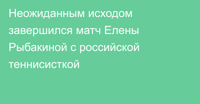 Неожиданным исходом завершился матч Елены Рыбакиной с российской теннисисткой