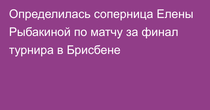 Определилась соперница Елены Рыбакиной по матчу за финал турнира в Брисбене