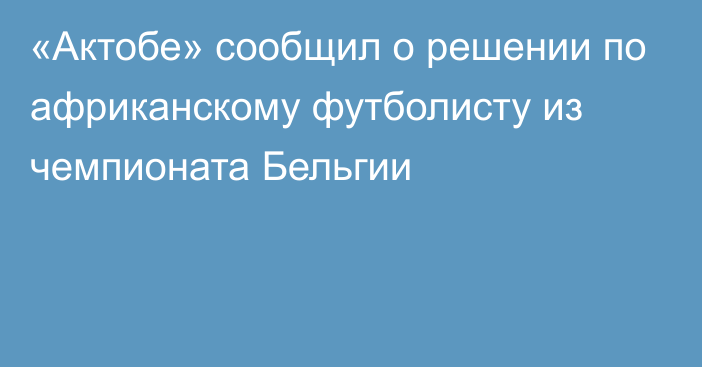 «Актобе» сообщил о решении по африканскому футболисту из чемпионата Бельгии