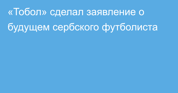 «Тобол» сделал заявление о будущем сербского футболиста