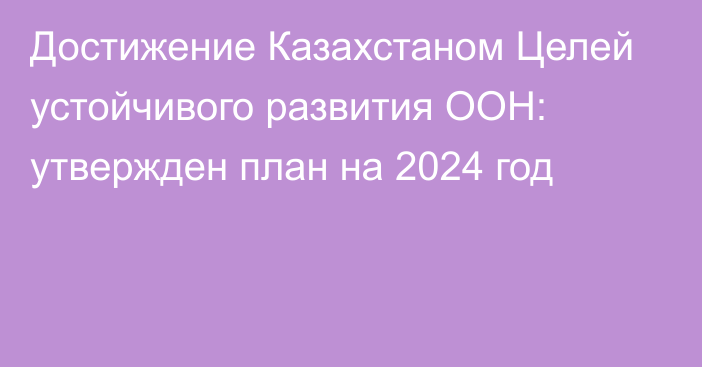 Достижение Казахстаном Целей устойчивого развития ООН: утвержден план на 2024 год