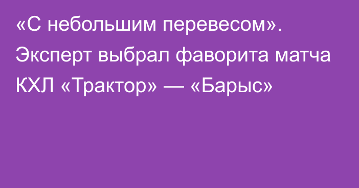 «С небольшим перевесом». Эксперт выбрал фаворита матча КХЛ «Трактор» — «Барыс»