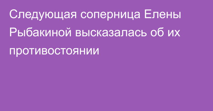 Следующая соперница Елены Рыбакиной высказалась об их противостоянии