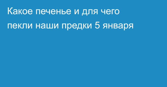 Какое печенье и для чего пекли наши предки 5 января