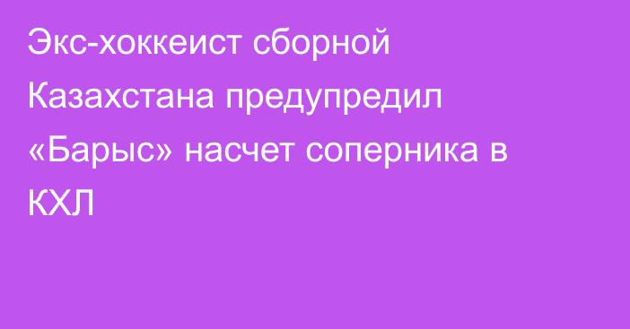 Экс-хоккеист сборной Казахстана предупредил «Барыс» насчет соперника в КХЛ