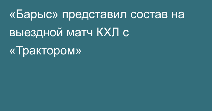 «Барыс» представил состав на выездной матч КХЛ с «Трактором»