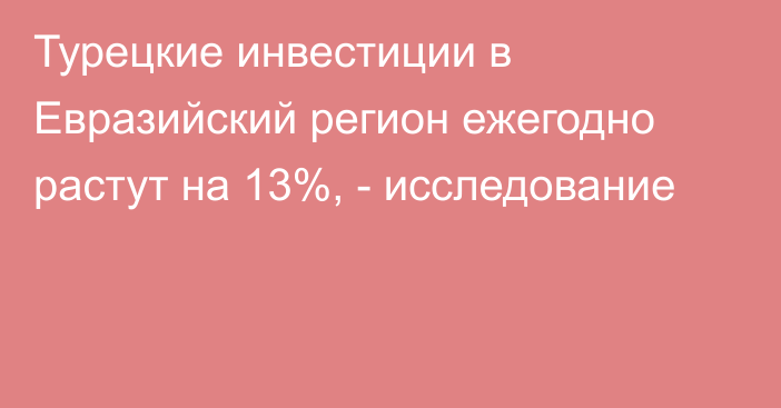 Турецкие инвестиции в Евразийский регион ежегодно растут на 13%, - исследование