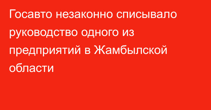 Госавто незаконно списывало руководство одного из предприятий в Жамбылской области