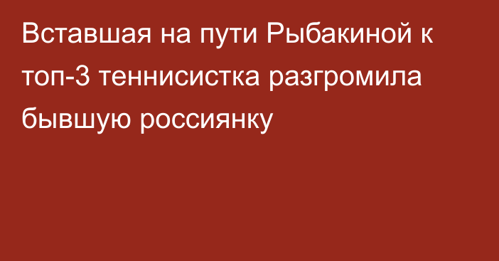 Вставшая на пути Рыбакиной к топ-3 теннисистка разгромила бывшую россиянку