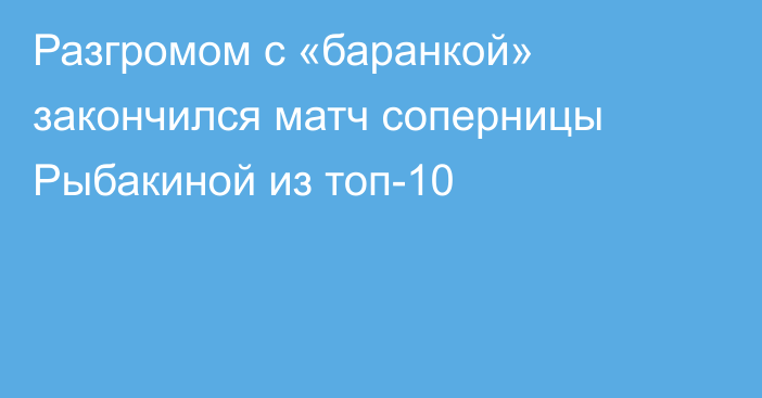 Разгромом с «баранкой» закончился матч соперницы Рыбакиной из топ-10