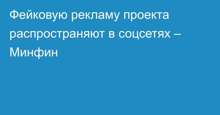 Фейковую рекламу проекта распространяют в соцсетях – Минфин