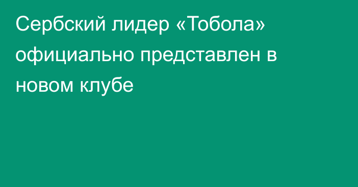 Сербский лидер «Тобола» официально представлен в новом клубе