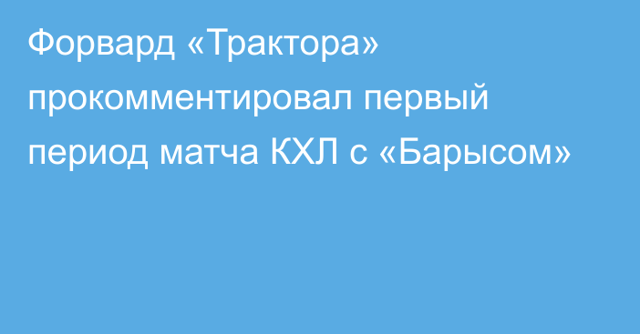 Форвард «Трактора» прокомментировал первый период матча КХЛ с «Барысом»