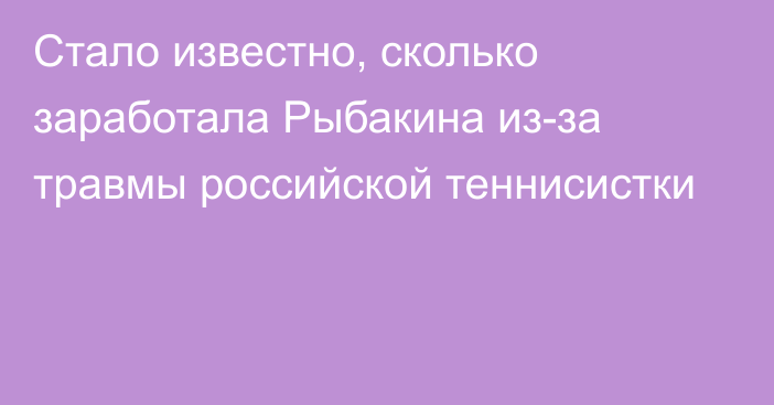 Стало известно, сколько заработала Рыбакина из-за травмы российской теннисистки