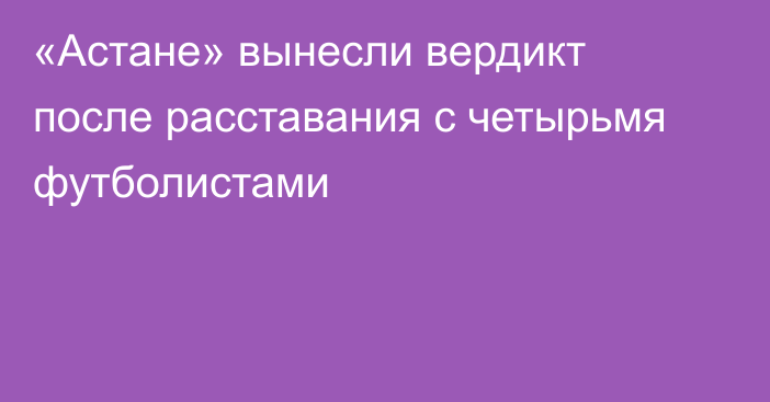 «Астане» вынесли вердикт после расставания с четырьмя футболистами