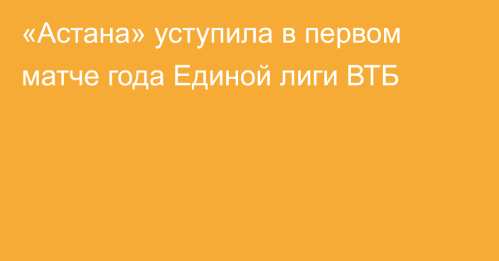 «Астана» уступила в первом матче года Единой лиги ВТБ