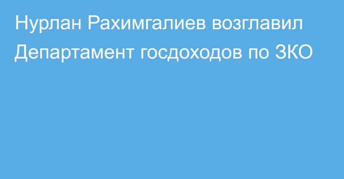 Нурлан Рахимгалиев возглавил Департамент госдоходов по ЗКО